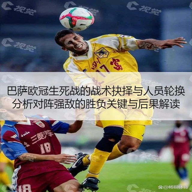 巴萨欧冠生死战的战术抉择与人员轮换分析对阵强敌的胜负关键与后果解读