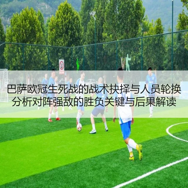 巴萨欧冠生死战的战术抉择与人员轮换分析对阵强敌的胜负关键与后果解读