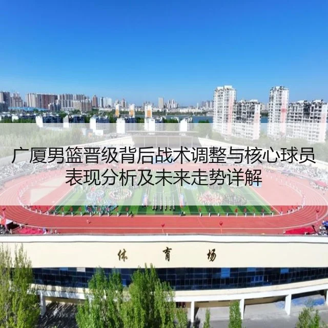 广厦男篮晋级背后战术调整与核心球员表现分析及未来走势详解