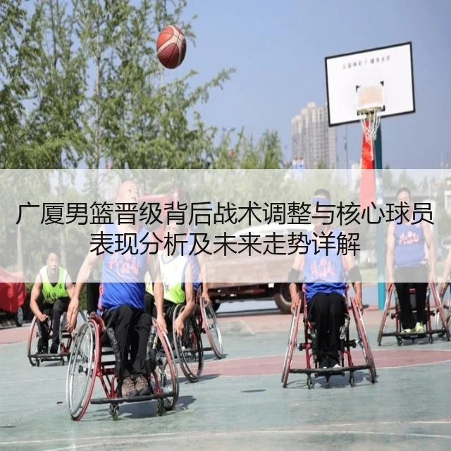 广厦男篮晋级背后战术调整与核心球员表现分析及未来走势详解
