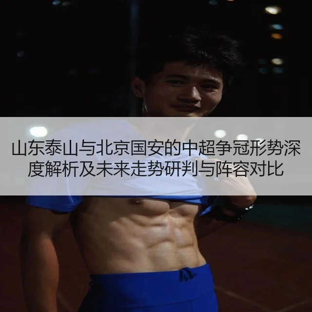 山东泰山与北京国安的中超争冠形势深度解析及未来走势研判与阵容对比