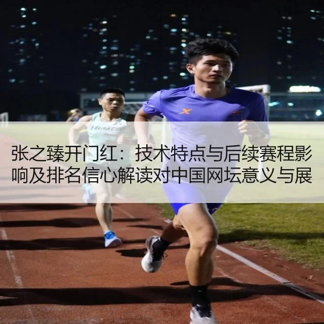 张之臻开门红：技术特点与后续赛程影响及排名信心解读对中国网坛意义与展望