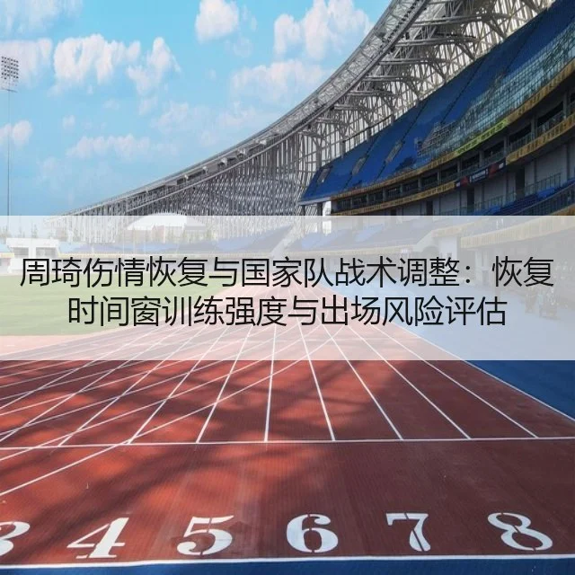 周琦伤情恢复与国家队战术调整：恢复时间窗训练强度与出场风险评估